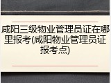 咸阳三级物业管理员证在哪里报考(咸阳物业管理员证报考点)