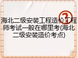 海北二级安装工程造价工程师考试一般在哪里考(海北二级安装造价考点)