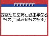 西藏助理医师在哪里学怎么报名(西藏医师报名指南)