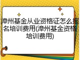 漳州基金从业资格证怎么报名培训费用(漳州基金资格培训费用)