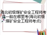 海北初级煤矿安全工程师考试一般在哪里考(海北初级煤矿安全工程师考点)