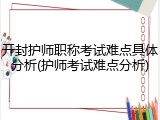 开封护师职称考试难点具体分析(护师考试难点分析)