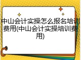 中山会计实操怎么报名培训费用(中山会计实操培训费用)