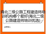 海北二级公路工程建造师培训机构哪个最好(海北二级公路建造师培训优选)