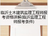 临沂土木建筑监理工程师报考资格详解(临沂监理工程师报考条件)