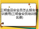 三明食品安全员怎么报名培训费用(三明食安员培训报名费)