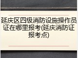 延庆区四级消防设施操作员证在哪里报考(延庆消防证报考点)