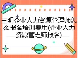 三明企业人力资源管理师怎么报名培训费用(企业人力资源管理师报名)