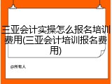 三亚会计实操怎么报名培训费用(三亚会计培训报名费用)