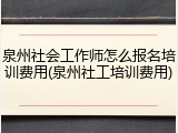 泉州社会工作师怎么报名培训费用(泉州社工培训费用)