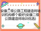 安康二级公路工程建造师培训机构哪个最好(安康二级公路建造师培训优选)