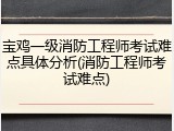 宝鸡一级消防工程师考试难点具体分析(消防工程师考试难点)