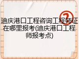 迪庆港口工程咨询工程师证在哪里报考(迪庆港口工程师报考点)