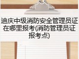 迪庆中级消防安全管理员证在哪里报考(消防管理员证报考点)