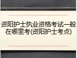 资阳护士执业资格考试一般在哪里考(资阳护士考点)