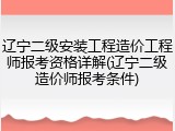 辽宁二级安装工程造价工程师报考资格详解(辽宁二级造价师报考条件)