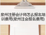 泉州注册会计师怎么报名培训费用(泉州注会报名费用)