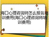 海口心理咨询师怎么报名培训费用(海口心理咨询师培训费用)