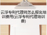 云浮专利代理师怎么报名培训费用(云浮专利代理培训费)