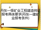 丹东一级矿业工程建造师证报考具体要求(丹东一建矿业报考条件)