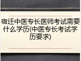 宿迁中医专长医师考试需要什么学历(中医专长考试学历要求)