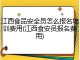 江西食品安全员怎么报名培训费用(江西食安员报名费用)