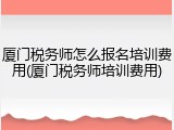 厦门税务师怎么报名培训费用(厦门税务师培训费用)