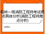 榆林一级消防工程师考试难点具体分析(消防工程师难点分析)