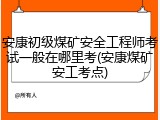 安康初级煤矿安全工程师考试一般在哪里考(安康煤矿安工考点)