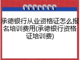 承德银行从业资格证怎么报名培训费用(承德银行资格证培训费)