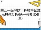 陕西一级消防工程师考试难点具体分析(陕一消考试难点)