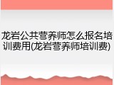 龙岩公共营养师怎么报名培训费用(龙岩营养师培训费)