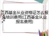 江西基金从业资格证怎么报名培训费用(江西基金从业报名费用)