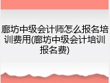 廊坊中级会计师怎么报名培训费用(廊坊中级会计培训报名费)