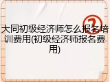 大同初级经济师怎么报名培训费用(初级经济师报名费用)