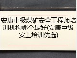 安康中级煤矿安全工程师培训机构哪个最好(安康中级安工培训优选)