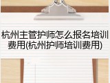 杭州主管护师怎么报名培训费用(杭州护师培训费用)