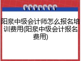 阳泉中级会计师怎么报名培训费用(阳泉中级会计报名费用)