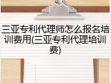 三亚专利代理师怎么报名培训费用(三亚专利代理培训费)
