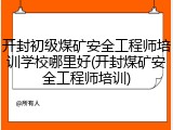 开封初级煤矿安全工程师培训学校哪里好(开封煤矿安全工程师培训)