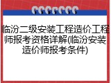 临汾二级安装工程造价工程师报考资格详解(临汾安装造价师报考条件)