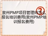 泉州PMP项目管理师怎么报名培训费用(泉州PMP培训报名费用)