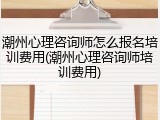 潮州心理咨询师怎么报名培训费用(潮州心理咨询师培训费用)