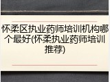 怀柔区执业药师培训机构哪个最好(怀柔执业药师培训推荐)