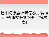 揭阳初级会计师怎么报名培训费用(揭阳初级会计报名费)