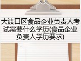 大渡口区食品企业负责人考试需要什么学历(食品企业负责人学历要求)