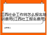 江西社会工作师怎么报名培训费用(江西社工报名费用)