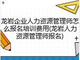 龙岩企业人力资源管理师怎么报名培训费用(龙岩人力资源管理师报名)