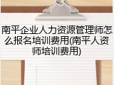 南平企业人力资源管理师怎么报名培训费用(南平人资师培训费用)