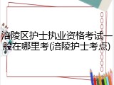 涪陵区护士执业资格考试一般在哪里考(涪陵护士考点)